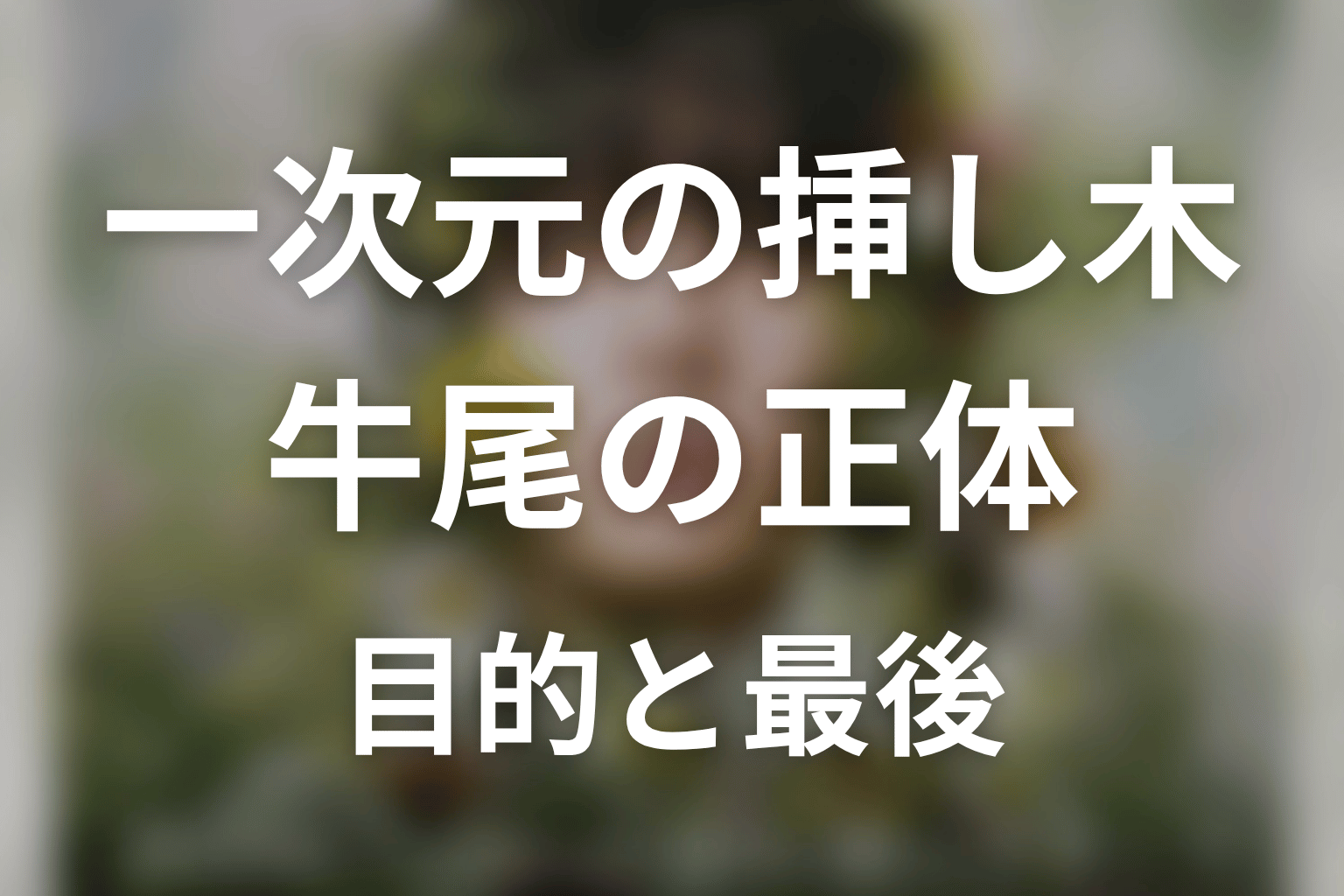 『一次元の挿し木』牛尾の正体とは？黒幕説の真相と衝撃の結末を徹底考察